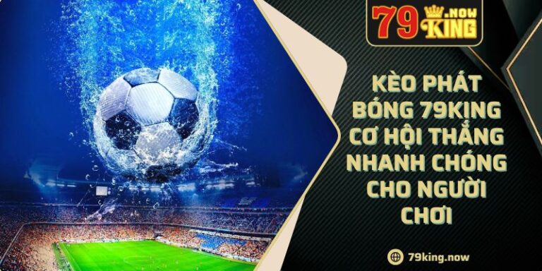 Kèo Phát Bóng 79King Cơ Hội Thắng Nhanh Chóng Cho Người Chơi 1 Kèo Phát Bóng 79King Cơ Hội Thắng Nhanh Chóng Cho Người Chơi