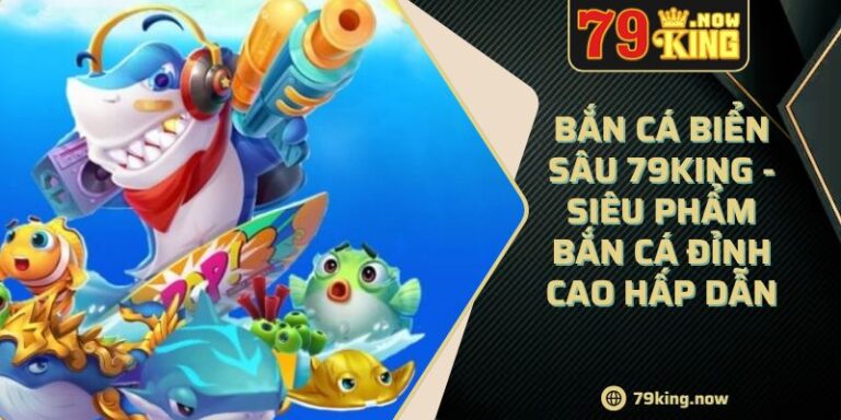 Bắn Cá Biển Sâu 79King - Siêu Phẩm Bắn Cá Đỉnh Cao Hấp Dẫn